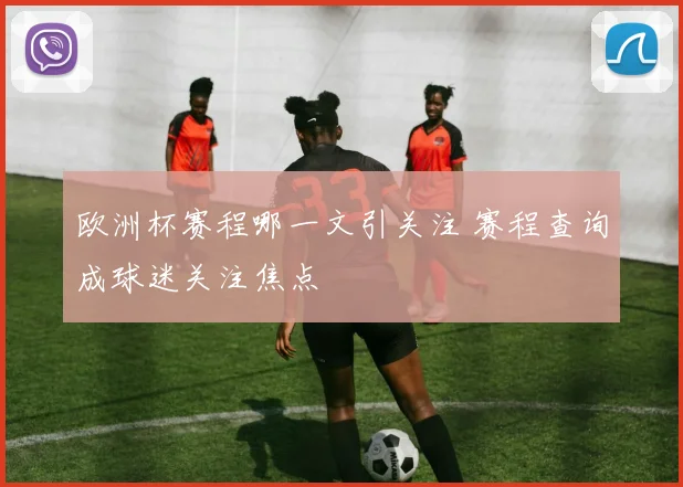 欧洲杯赛程哪一文引关注 赛程查询成球迷关注焦点