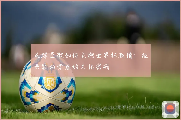 足球圣歌如何点燃世界杯激情：经典歌曲背后的文化密码