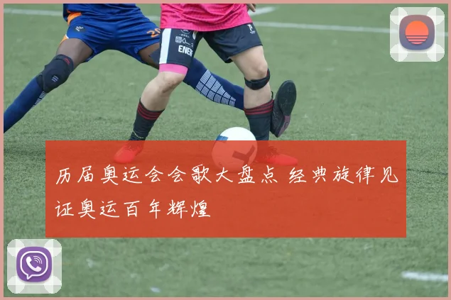 历届奥运会会歌大盘点 经典旋律见证奥运百年辉煌
