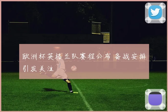 欧洲杯英格兰队赛程公布 备战安排引发关注