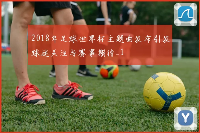 2018年足球世界杯主题曲发布引发球迷关注与赛事期待_1