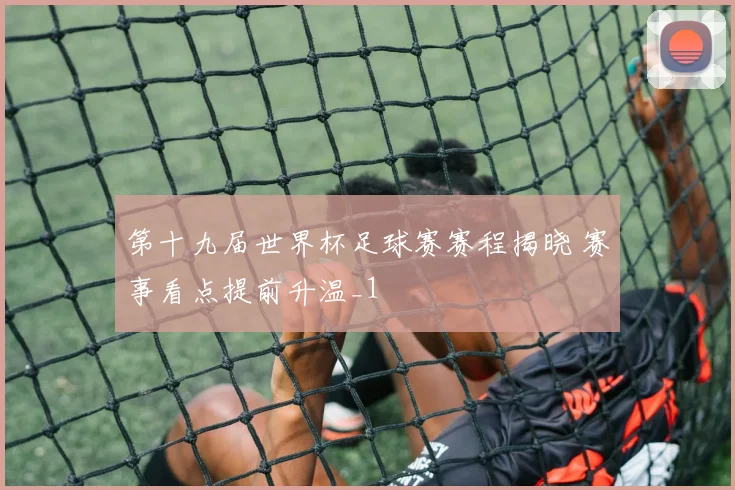 第十九届世界杯足球赛赛程揭晓 赛事看点提前升温_1