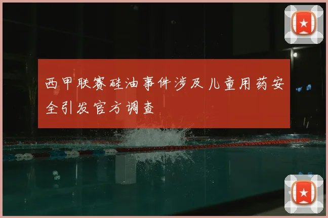 西甲联赛硅油事件涉及儿童用药安全引发官方调查