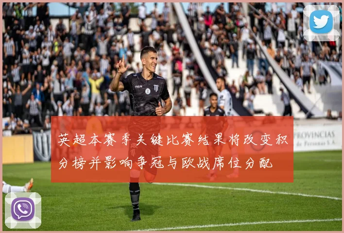 英超本赛季关键比赛结果将改变积分榜并影响争冠与欧战席位分配