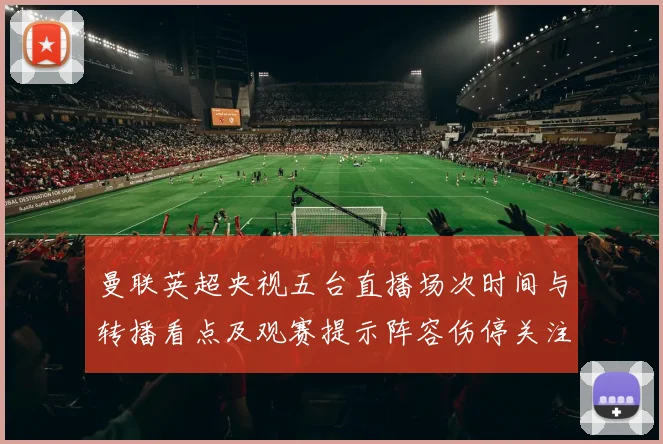 曼联英超央视五台直播场次时间与转播看点及观赛提示阵容伤停关注