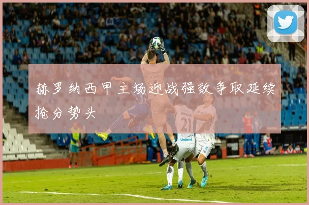 赫罗纳西甲主场迎战强敌争取延续抢分势头