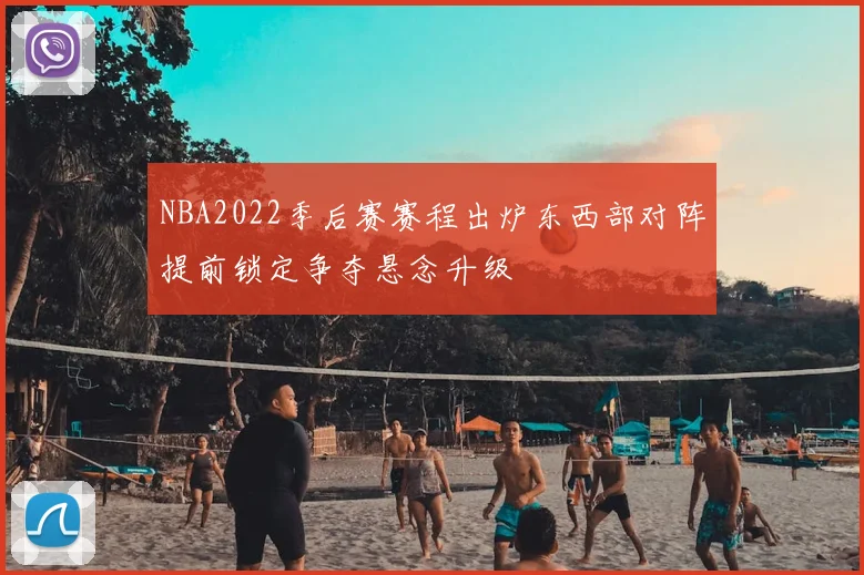 NBA2022季后赛赛程出炉东西部对阵提前锁定争夺悬念升级