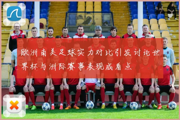 欧洲南美足球实力对比引发讨论世界杯与洲际赛事表现成看点