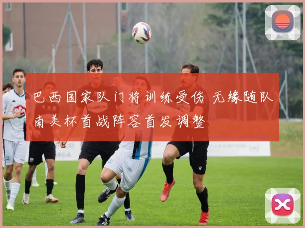 巴西国家队门将训练受伤 无缘随队南美杯首战阵容首发调整