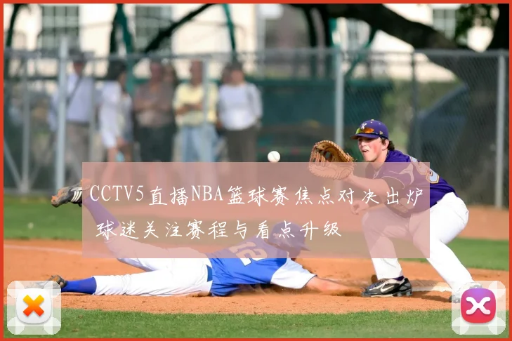 CCTV5直播NBA篮球赛焦点对决出炉 球迷关注赛程与看点升级