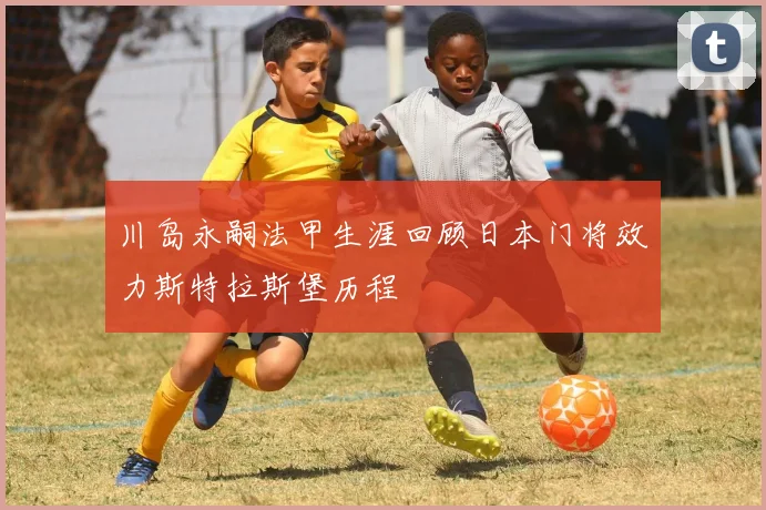 川岛永嗣法甲生涯回顾日本门将效力斯特拉斯堡历程