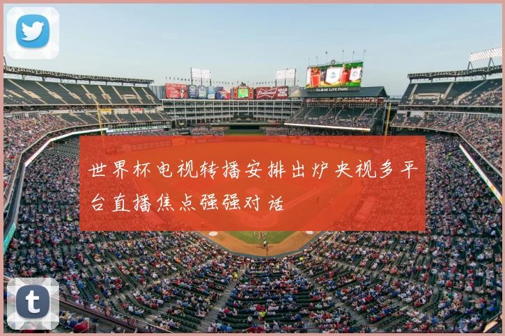 世界杯电视转播安排出炉央视多平台直播焦点强强对话