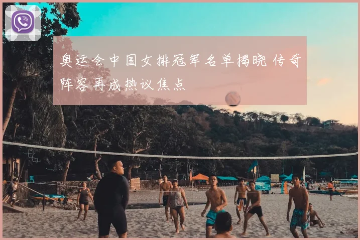 奥运会中国女排冠军名单揭晓 传奇阵容再成热议焦点