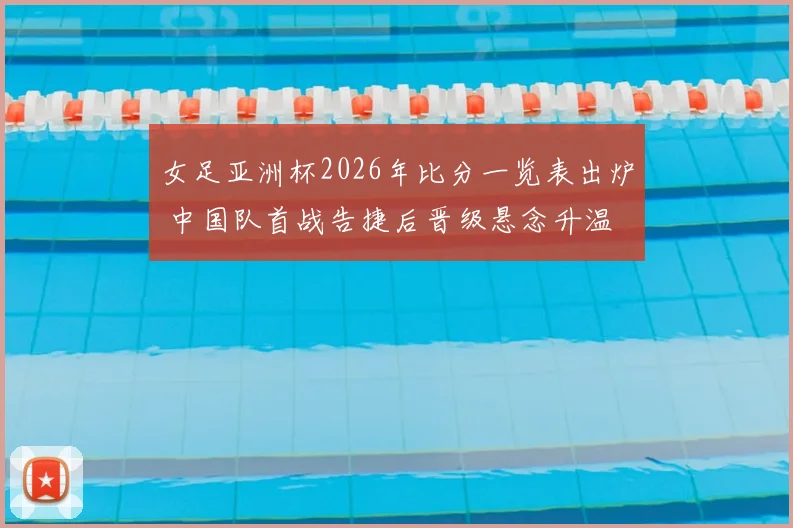 女足亚洲杯2026年比分一览表出炉 中国队首战告捷后晋级悬念升温