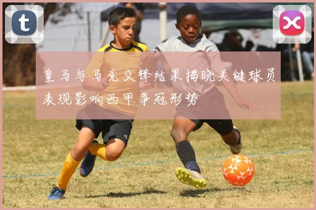 皇马与马竞交锋结果揭晓关键球员表现影响西甲争冠形势