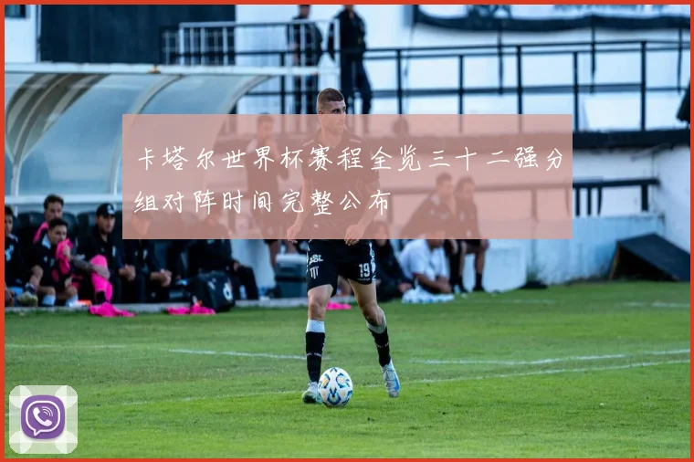 卡塔尔世界杯赛程全览三十二强分组对阵时间完整公布