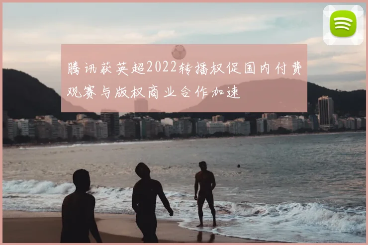 腾讯获英超2022转播权促国内付费观赛与版权商业合作加速
