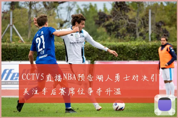 CCTV5直播NBA预告湖人勇士对决引关注季后赛席位争夺升温