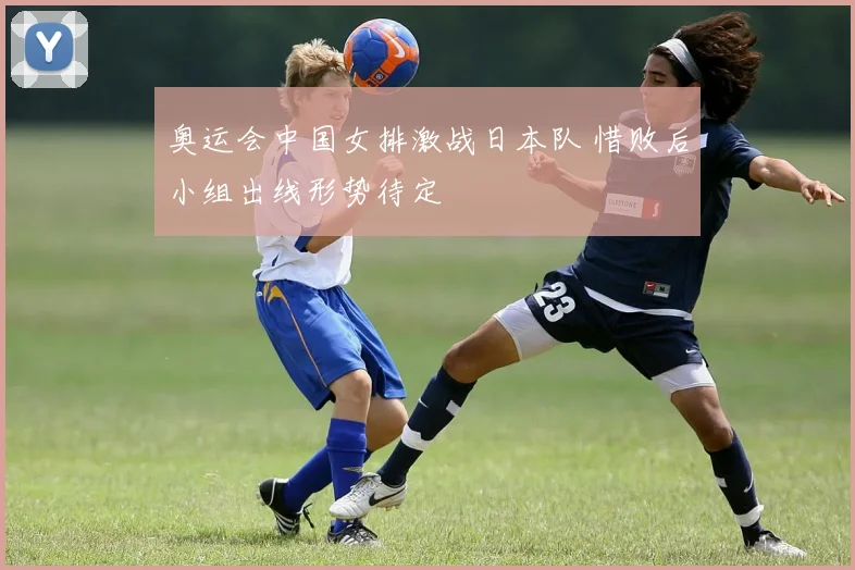 奥运会中国女排激战日本队 惜败后小组出线形势待定