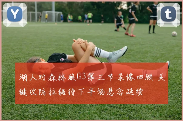 湖人对森林狼G3第三节录像回顾 关键攻防拉锯待下半场悬念延续