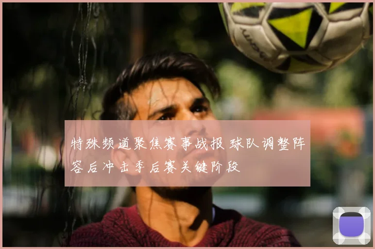 特殊频道聚焦赛事战报 球队调整阵容后冲击季后赛关键阶段