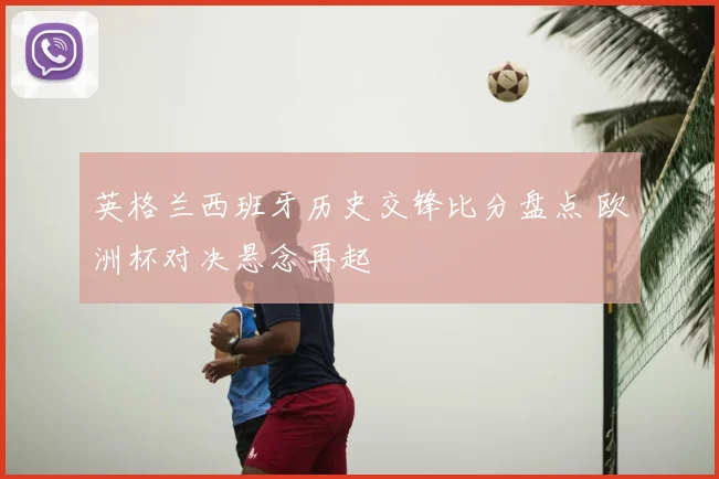英格兰西班牙历史交锋比分盘点 欧洲杯对决悬念再起
