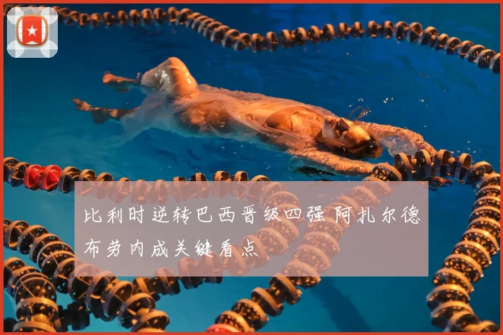 比利时逆转巴西晋级四强 阿扎尔德布劳内成关键看点