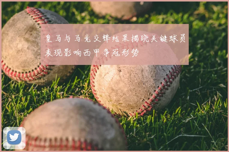 皇马与马竞交锋结果揭晓关键球员表现影响西甲争冠形势