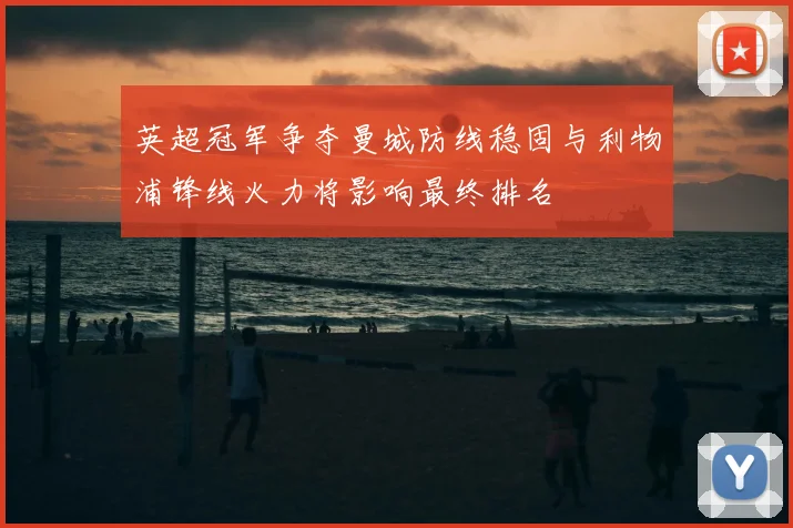 英超冠军争夺曼城防线稳固与利物浦锋线火力将影响最终排名