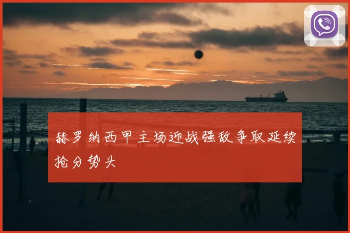 赫罗纳西甲主场迎战强敌争取延续抢分势头