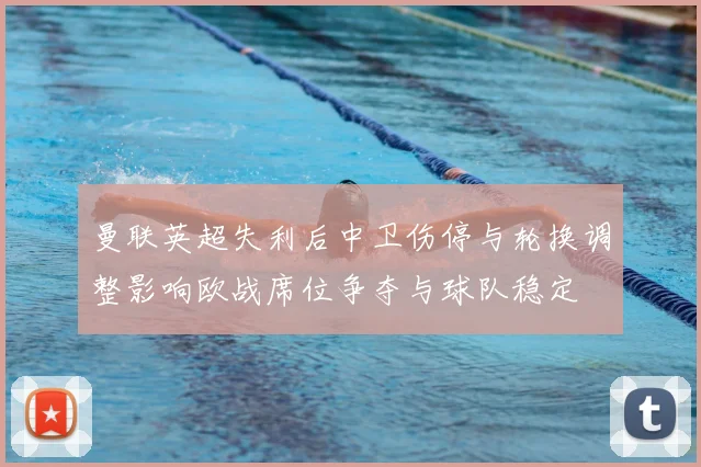 曼联英超失利后中卫伤停与轮换调整影响欧战席位争夺与球队稳定