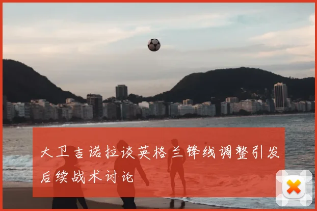 大卫吉诺拉谈英格兰锋线调整引发后续战术讨论