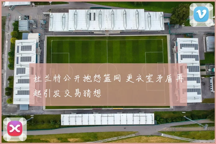 杜兰特公开抱怨篮网 更衣室矛盾再起引发交易猜想