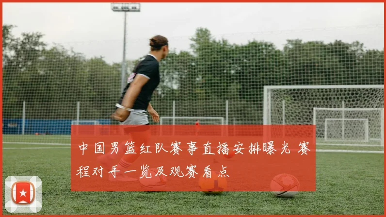 中国男篮红队赛事直播安排曝光 赛程对手一览及观赛看点