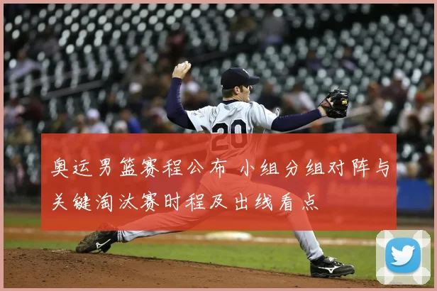 奥运男篮赛程公布 小组分组对阵与关键淘汰赛时程及出线看点