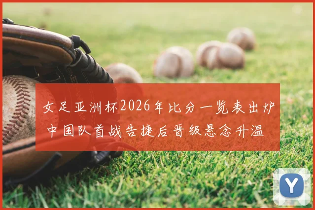 女足亚洲杯2026年比分一览表出炉 中国队首战告捷后晋级悬念升温