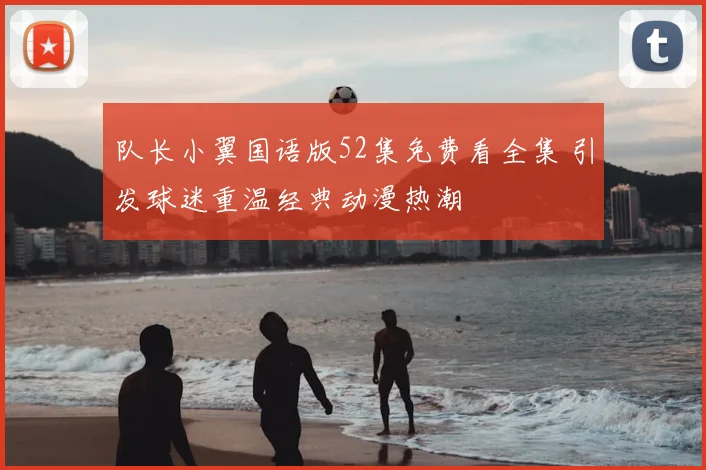 队长小翼国语版52集免费看全集 引发球迷重温经典动漫热潮