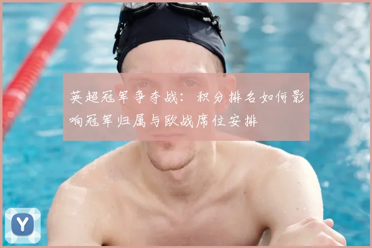 英超冠军争夺战：积分排名如何影响冠军归属与欧战席位安排