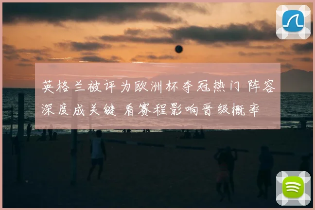 英格兰被评为欧洲杯夺冠热门 阵容深度成关键 看赛程影响晋级概率