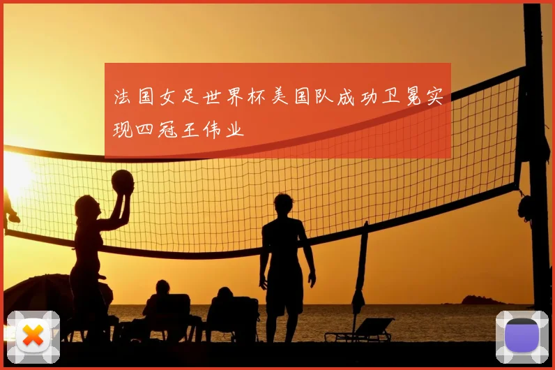 法国女足世界杯美国队成功卫冕实现四冠王伟业