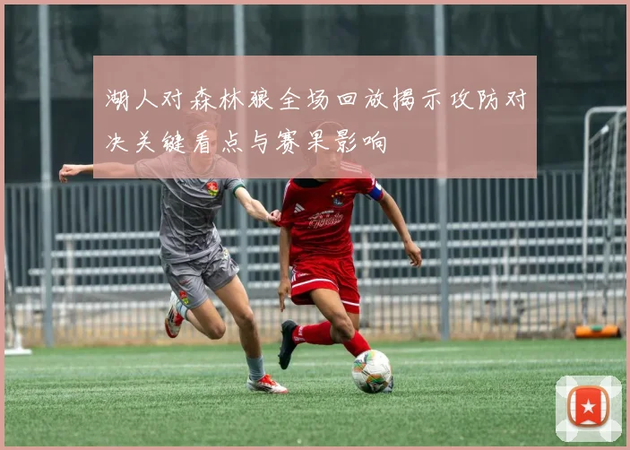 湖人对森林狼全场回放揭示攻防对决关键看点与赛果影响