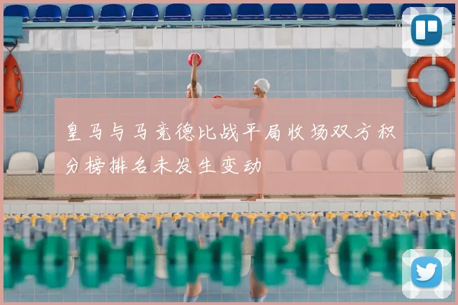 皇马与马竞德比战平局收场双方积分榜排名未发生变动