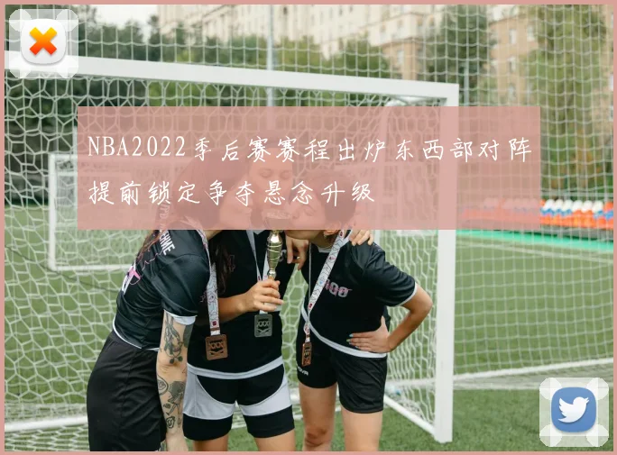 NBA2022季后赛赛程出炉东西部对阵提前锁定争夺悬念升级