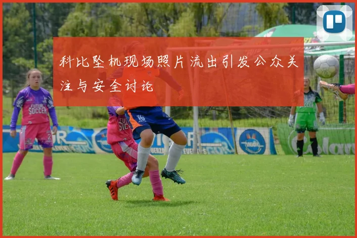 科比坠机现场照片流出引发公众关注与安全讨论