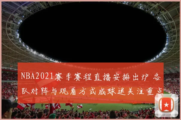 NBA2021赛季赛程直播安排出炉 各队对阵与观看方式成球迷关注重点