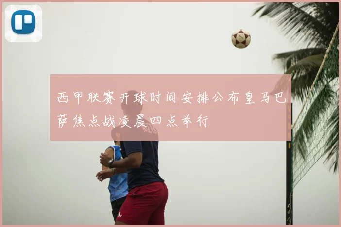 西甲联赛开球时间安排公布皇马巴萨焦点战凌晨四点举行