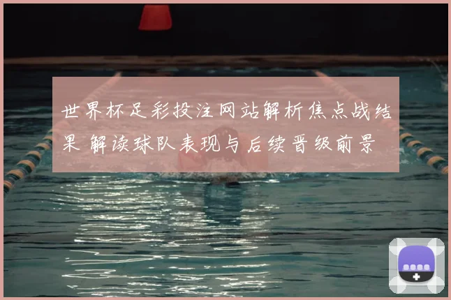 世界杯足彩投注网站解析焦点战结果 解读球队表现与后续晋级前景
