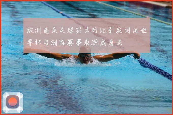 欧洲南美足球实力对比引发讨论世界杯与洲际赛事表现成看点