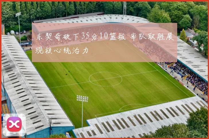 东契奇砍下35分10篮板 率队取胜展现核心统治力