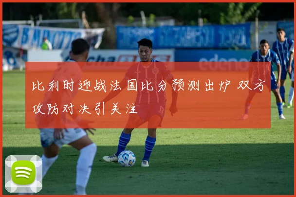 比利时迎战法国比分预测出炉 双方攻防对决引关注